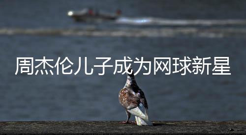 周杰倫兒子成為網(wǎng)球新星，勇奪冠軍榮譽(yù)