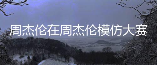 周杰倫在周杰倫模仿大賽意外落選，未能榮膺第一