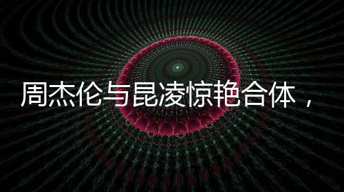 周杰倫與昆凌驚艷合體，共舞浪漫之夜