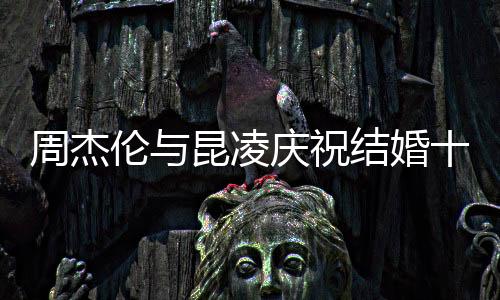 周杰倫與昆凌慶祝結(jié)婚十周年，十年愛情長跑，幸福如初