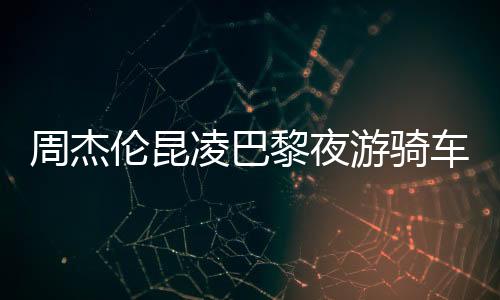 周杰倫昆凌巴黎夜游騎車共享浪漫時(shí)光