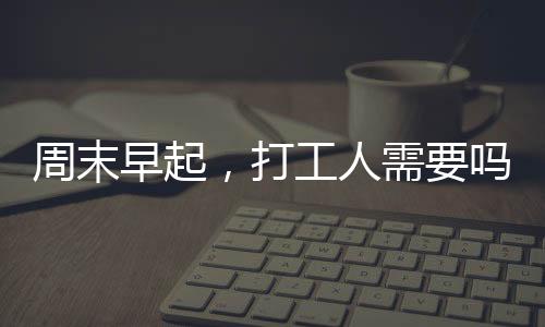 周末早起，打工人需要嗎？