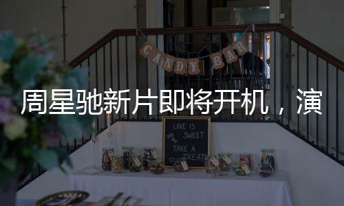 周星馳新片即將開(kāi)機(jī)，演員陣容引發(fā)關(guān)注與質(zhì)疑