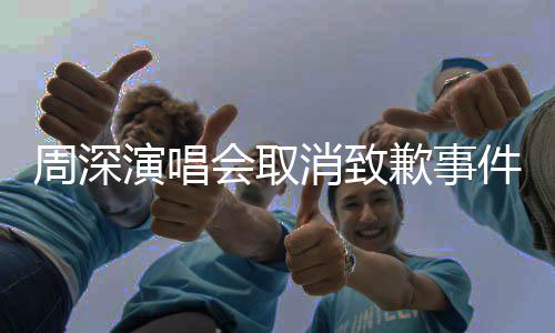 周深演唱會取消致歉事件回顧與解析