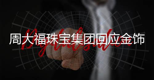 周大福珠寶集團(tuán)回應(yīng)金飾漲價(jià)，漲價(jià)背后因素揭秘與未來(lái)發(fā)展展望