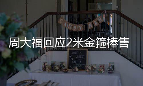 周大?；貞?yīng)2米金箍棒售價(jià)180萬(wàn)：不是蹭《黑神話》熱度