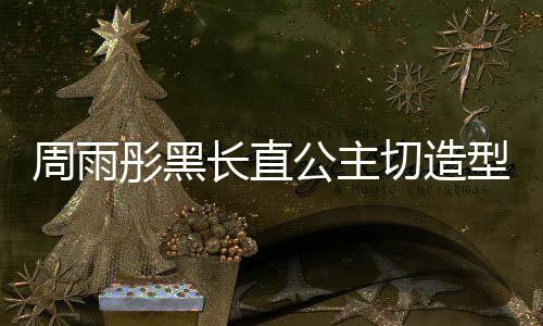 周雨彤黑長直公主切造型驚艷亮相，引領(lǐng)時尚潮流新風(fēng)向