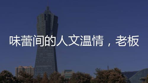 味蕾間的人文溫情，老板送菜之恩與食客英勇救子之舉