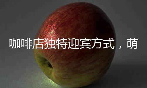 咖啡店獨(dú)特迎賓方式，萌貓擔(dān)綱吸引顧客