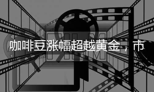 咖啡豆?jié)q幅超越黃金，市場呈現(xiàn)新趨勢