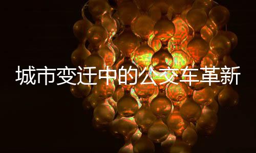 城市變遷中的公交車革新，從大到小，開啟新的綠色出行時(shí)代