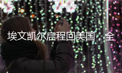 埃文凱爾啟程回美國，全球焦點下的重要回歸之旅