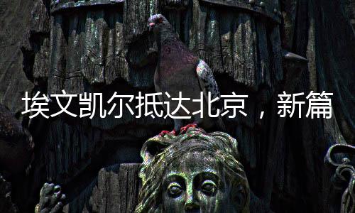 埃文凱爾抵達(dá)北京，新篇章的開啟