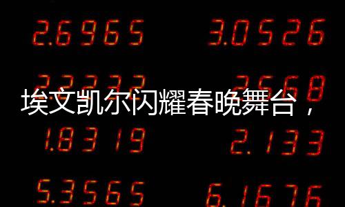 埃文凱爾閃耀春晚舞臺(tái)，父母深情羨慕傳遞溫暖親情
