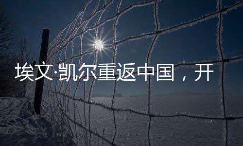 埃文·凱爾重返中國(guó)，開(kāi)啟新的歷程