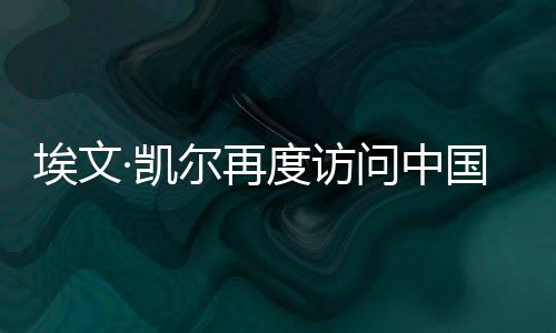 埃文·凱爾再度訪問中國，文化交流與友誼之旅