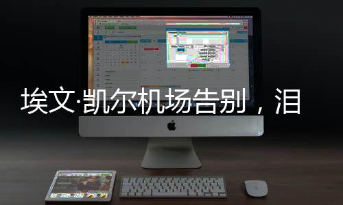 埃文·凱爾機場告別，淚灑離別之際的新聞報道