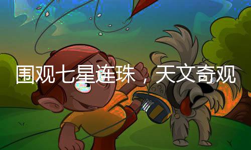 圍觀七星連珠，天文奇觀引發(fā)全民熱議