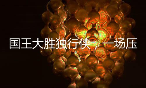 國(guó)王大勝獨(dú)行俠，一場(chǎng)壓倒性的勝利