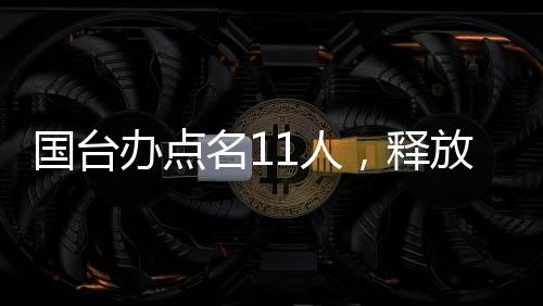 國臺辦點名11人，釋放兩岸交流積極信號