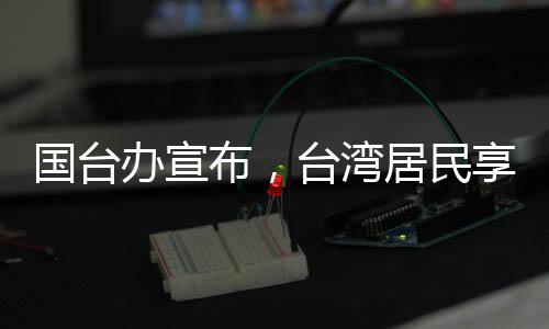 國臺辦宣布，臺灣居民享有來大陸落戶的自由