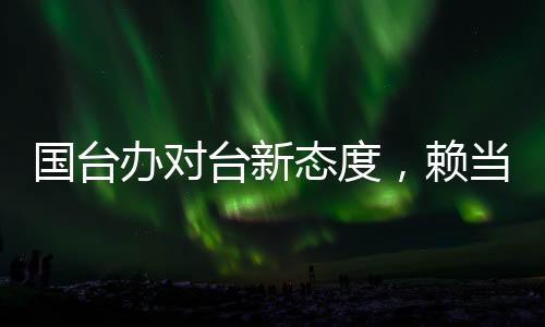 國(guó)臺(tái)辦對(duì)臺(tái)新態(tài)度，賴當(dāng)局挑釁只會(huì)自取滅亡