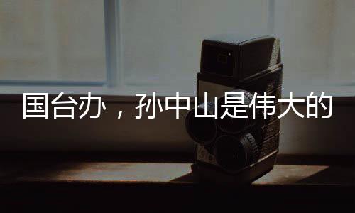 國臺辦，孫中山是偉大的民族英雄