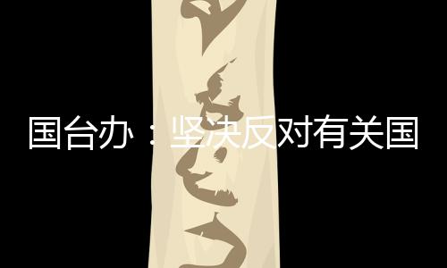 國臺(tái)辦：堅(jiān)決反對(duì)有關(guān)國家就臺(tái)灣問題說三道四