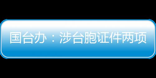 國(guó)臺(tái)辦：涉臺(tái)胞證件兩項(xiàng)新政將進(jìn)一步便利臺(tái)胞在大陸學(xué)習(xí)、創(chuàng)業(yè)、就業(yè)、生活