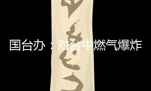 國臺(tái)辦：對(duì)臺(tái)中燃?xì)獗ㄊ鹿仕纻磉_(dá)哀悼和慰問