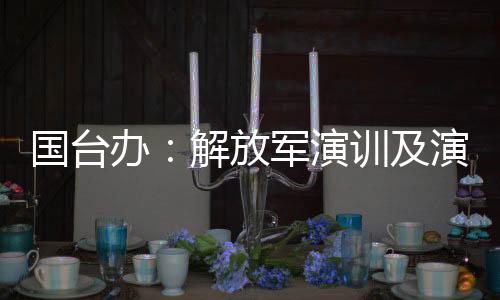 國(guó)臺(tái)辦：解放軍演訓(xùn)及演練是對(duì)臺(tái)海和平穩(wěn)定與臺(tái)胞安全福祉的守護(hù)