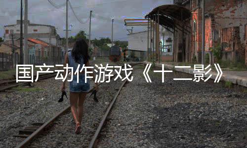 國產(chǎn)動作游戲《十二影》實機(jī)演示 Boss白娘子美艷動人
