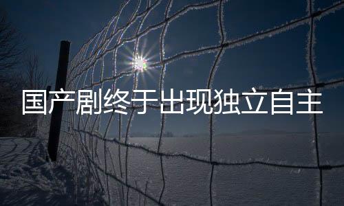 國(guó)產(chǎn)劇終于出現(xiàn)獨(dú)立自主的女主角，不再依賴男主角拯救