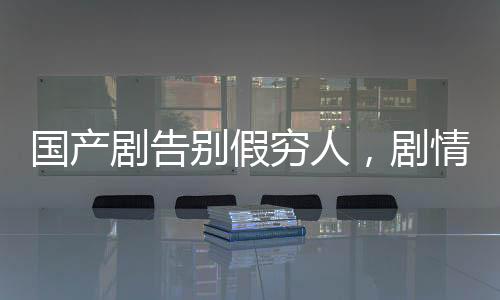 國(guó)產(chǎn)劇告別假窮人，劇情品質(zhì)升級(jí)與社會(huì)現(xiàn)實(shí)寫照的新篇章