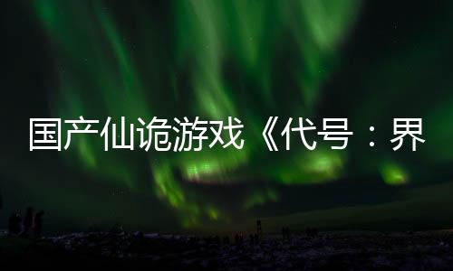 國(guó)產(chǎn)仙詭游戲《代號(hào)：界》首測(cè)定檔 尋妖見(jiàn)鬼！