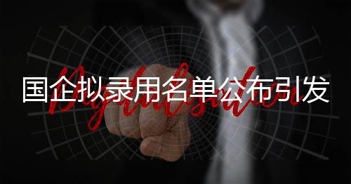 國企擬錄用名單公布引發(fā)質(zhì)疑，三名本科生應(yīng)聘遭審視的背后故事