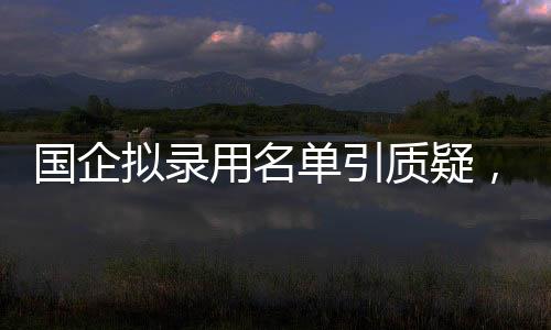 國(guó)企擬錄用名單引質(zhì)疑，招聘方回應(yīng)