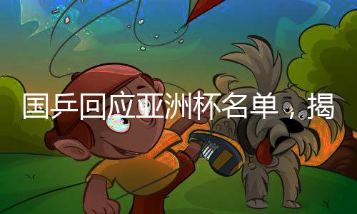 國(guó)乒回應(yīng)亞洲杯名單，揭曉參賽球員及備戰(zhàn)計(jì)劃