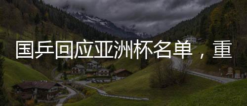 國(guó)乒回應(yīng)亞洲杯名單，重磅揭曉最強(qiáng)陣容參與國(guó)際競(jìng)爭(zhēng)