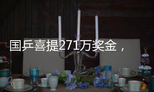 國(guó)乒喜提271萬(wàn)獎(jiǎng)金，再創(chuàng)輝煌的一刻
