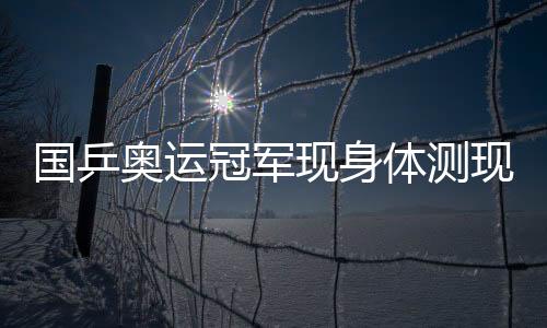 國乒奧運冠軍現(xiàn)身體測現(xiàn)場，現(xiàn)場秒變表情包狂歡趴！——我在這里感受榮耀時刻與歡樂的交融