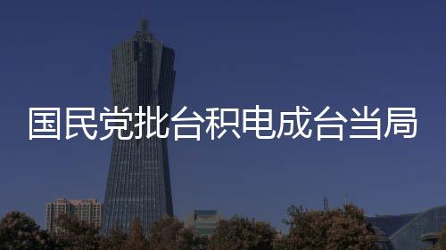國(guó)民黨批臺(tái)積電成臺(tái)當(dāng)局無能遮羞布，政治紛爭(zhēng)與經(jīng)濟(jì)發(fā)展的交織觀察