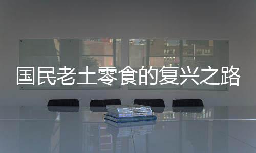 國民老土零食的復(fù)興之路，探尋傳統(tǒng)美味的時(shí)代價(jià)值