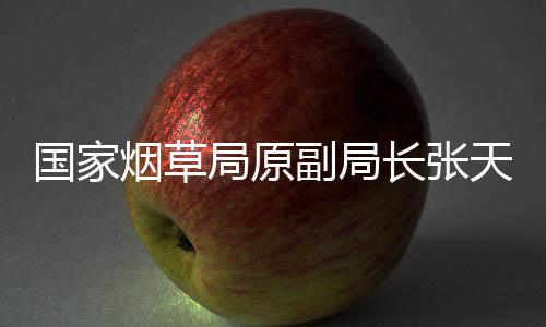 國(guó)家煙草局原副局長(zhǎng)張?zhí)旆灞徊椋议_(kāi)反腐新篇章的序曲