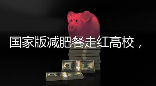 國家版減肥餐走紅高校，一高校成功實現(xiàn)1:1復(fù)刻