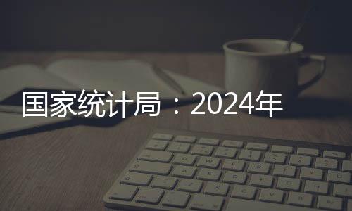 國(guó)家統(tǒng)計(jì)局：2024年國(guó)內(nèi)生產(chǎn)總值比上年增長(zhǎng)5.0%