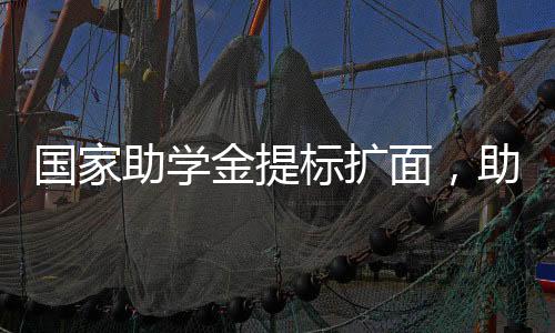 國家助學金提標擴面，助力更多學子圓夢未來教育
