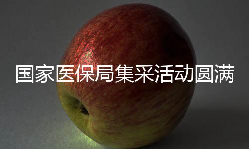 國家醫(yī)保局集采活動(dòng)圓滿結(jié)束，已順利返京