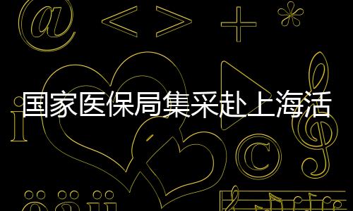 國家醫(yī)保局集采赴上?；顒訄A滿結束，已順利返京