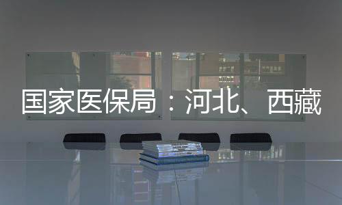 國家醫(yī)保局：河北、西藏、安徽、河南已全域開通醫(yī)保錢包